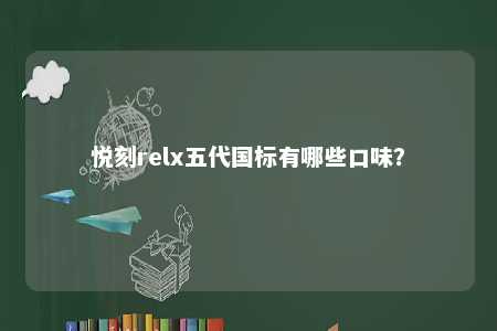 悦刻relx五代国标有哪些口味？ 